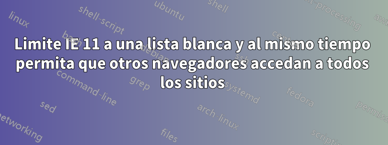 Limite IE 11 a una lista blanca y al mismo tiempo permita que otros navegadores accedan a todos los sitios