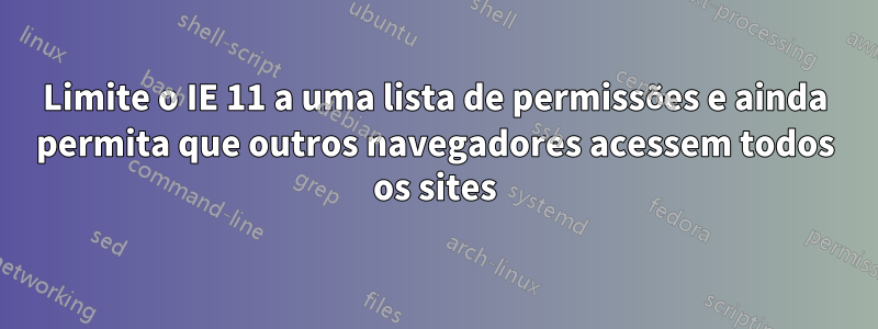 Limite o IE 11 a uma lista de permissões e ainda permita que outros navegadores acessem todos os sites