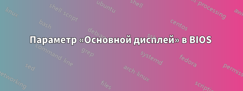 Параметр «Основной дисплей» в BIOS