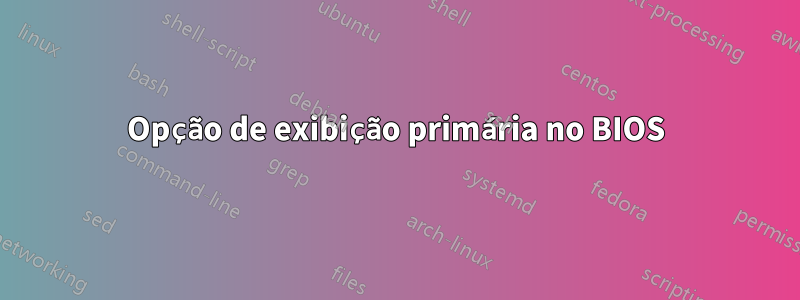 Opção de exibição primária no BIOS