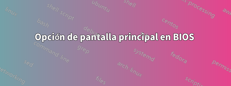 Opción de pantalla principal en BIOS