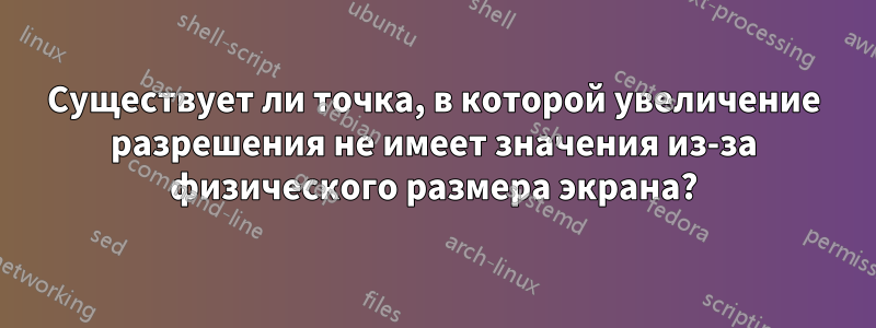 Существует ли точка, в которой увеличение разрешения не имеет значения из-за физического размера экрана?
