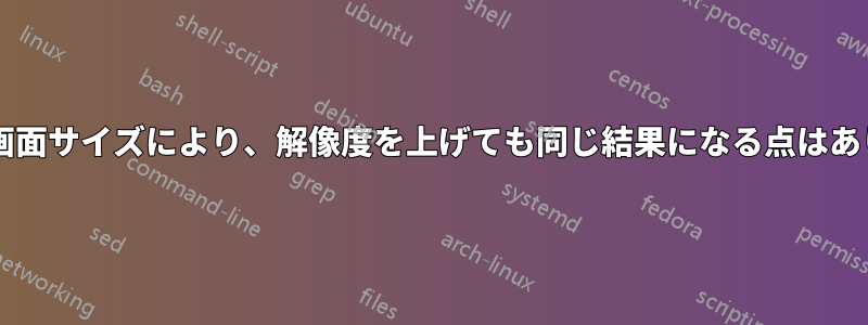 物理的な画面サイズにより、解像度を上げても同じ結果になる点はありますか?