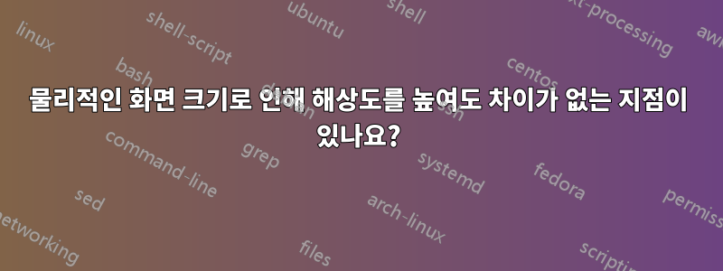 물리적인 화면 크기로 인해 해상도를 높여도 차이가 없는 지점이 있나요?