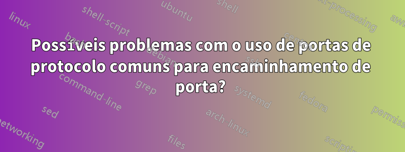 Possíveis problemas com o uso de portas de protocolo comuns para encaminhamento de porta?