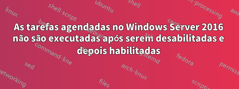 As tarefas agendadas no Windows Server 2016 não são executadas após serem desabilitadas e depois habilitadas