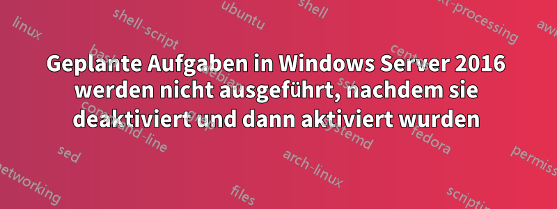 Geplante Aufgaben in Windows Server 2016 werden nicht ausgeführt, nachdem sie deaktiviert und dann aktiviert wurden