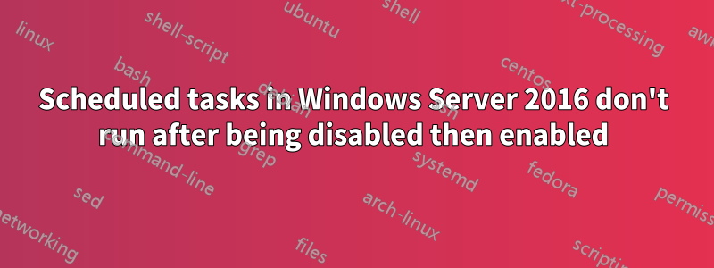 Scheduled tasks in Windows Server 2016 don't run after being disabled then enabled