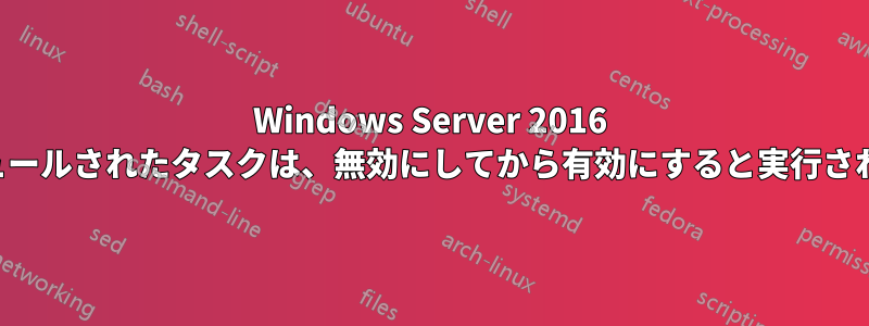 Windows Server 2016 のスケジュールされたタスクは、無効にしてから有効にすると実行されません。