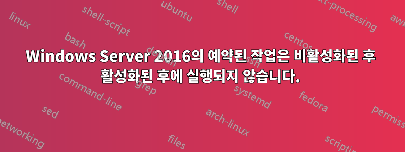 Windows Server 2016의 예약된 작업은 비활성화된 후 활성화된 후에 실행되지 않습니다.