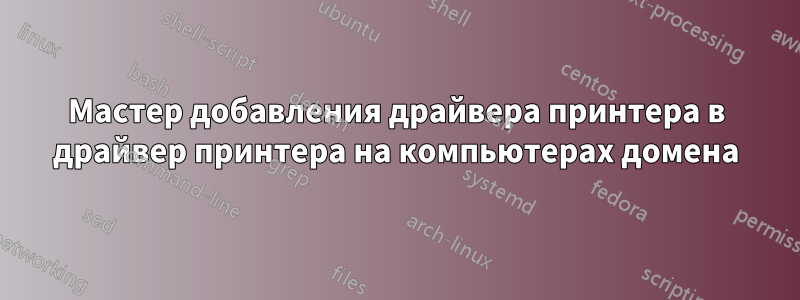 Мастер добавления драйвера принтера в драйвер принтера на компьютерах домена