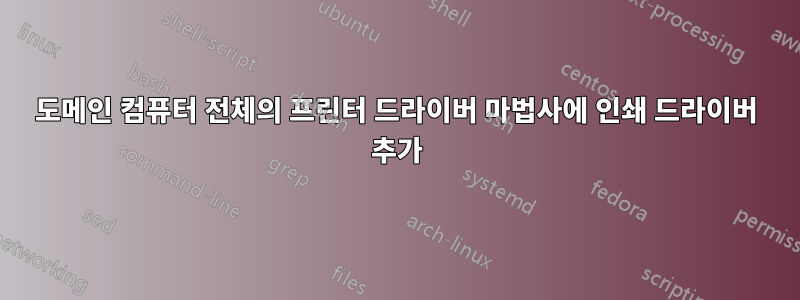 도메인 컴퓨터 전체의 프린터 드라이버 마법사에 인쇄 드라이버 추가
