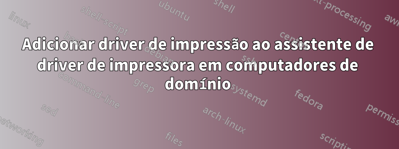 Adicionar driver de impressão ao assistente de driver de impressora em computadores de domínio