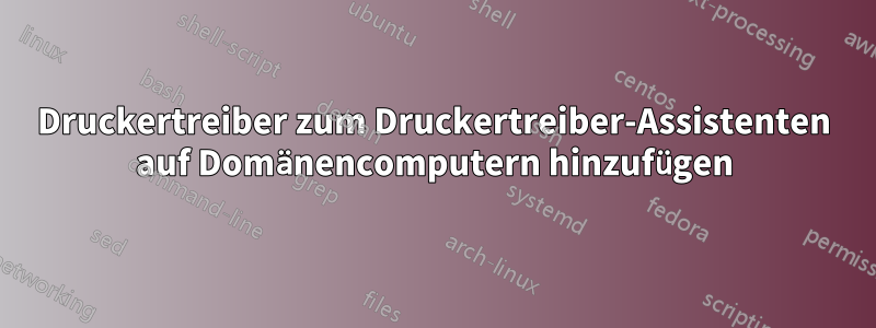 Druckertreiber zum Druckertreiber-Assistenten auf Domänencomputern hinzufügen