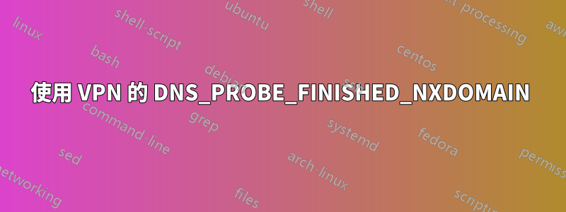 使用 VPN 的 DNS_PROBE_FINISHED_NXDOMAIN