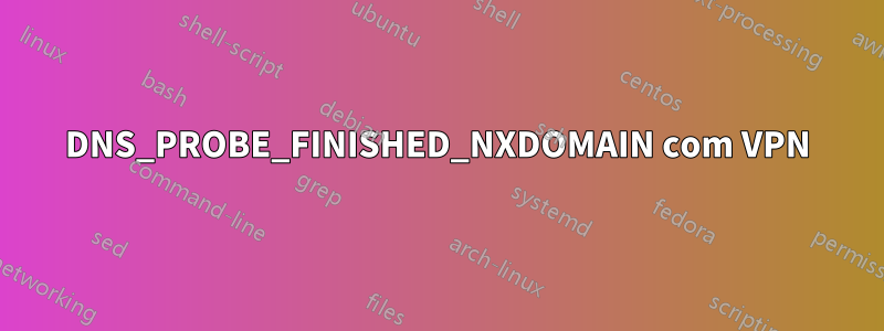 DNS_PROBE_FINISHED_NXDOMAIN com VPN