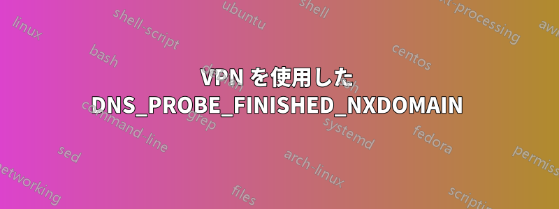 VPN を使用した DNS_PROBE_FINISHED_NXDOMAIN
