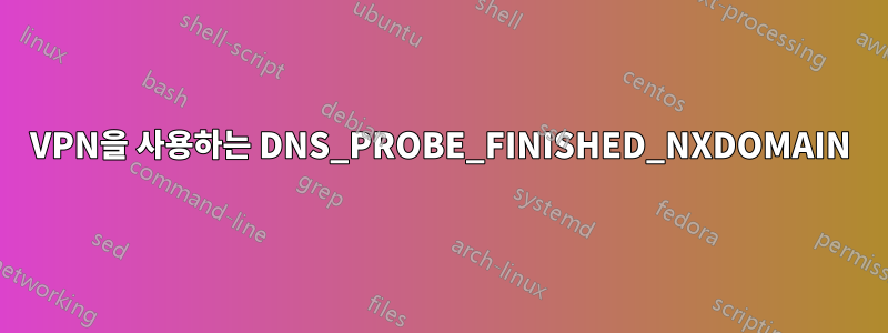 VPN을 사용하는 DNS_PROBE_FINISHED_NXDOMAIN