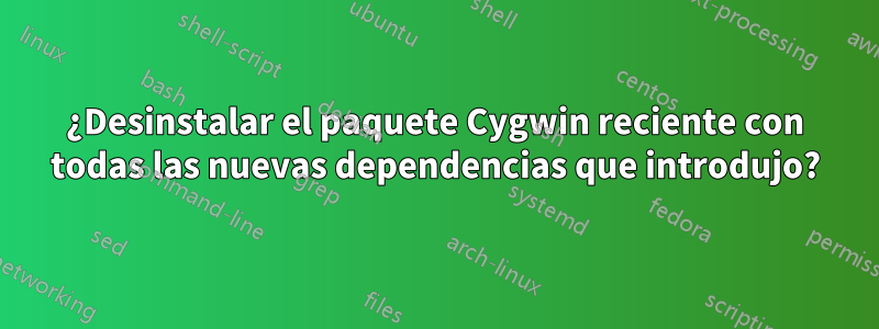 ¿Desinstalar el paquete Cygwin reciente con todas las nuevas dependencias que introdujo?