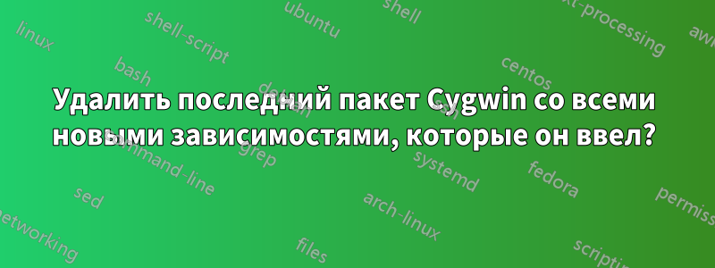 Удалить последний пакет Cygwin со всеми новыми зависимостями, которые он ввел?