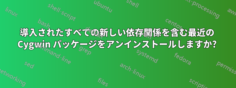 導入されたすべての新しい依存関係を含む最近の Cygwin パッケージをアンインストールしますか?