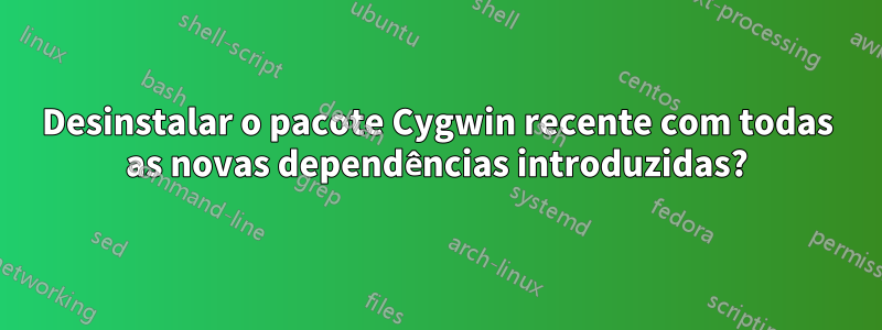 Desinstalar o pacote Cygwin recente com todas as novas dependências introduzidas?