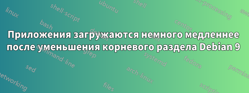 Приложения загружаются немного медленнее после уменьшения корневого раздела Debian 9