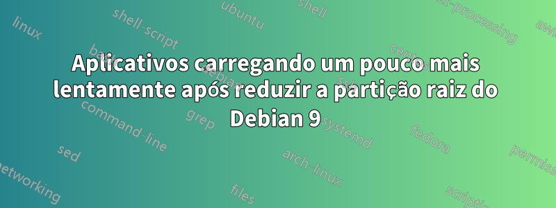 Aplicativos carregando um pouco mais lentamente após reduzir a partição raiz do Debian 9