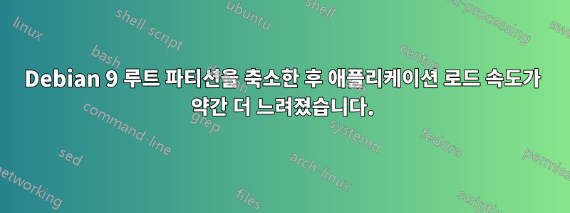 Debian 9 루트 파티션을 축소한 후 애플리케이션 로드 속도가 약간 더 느려졌습니다.