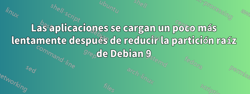 Las aplicaciones se cargan un poco más lentamente después de reducir la partición raíz de Debian 9