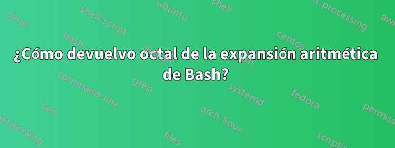 ¿Cómo devuelvo octal de la expansión aritmética de Bash?