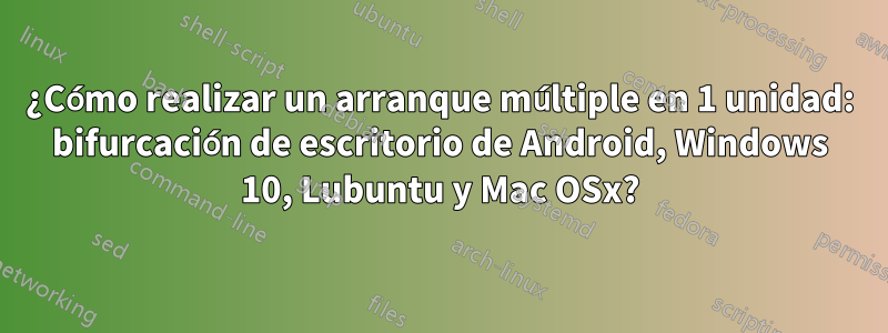 ¿Cómo realizar un arranque múltiple en 1 unidad: bifurcación de escritorio de Android, Windows 10, Lubuntu y Mac OSx?