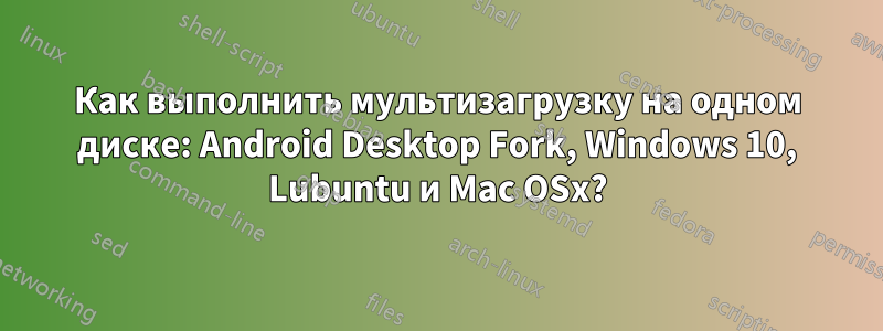 Как выполнить мультизагрузку на одном диске: Android Desktop Fork, Windows 10, Lubuntu и Mac OSx?