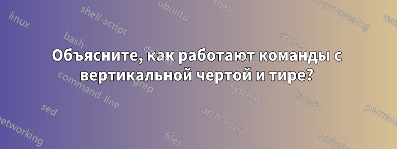 Объясните, как работают команды с вертикальной чертой и тире?