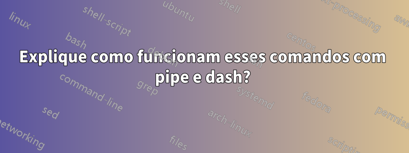 Explique como funcionam esses comandos com pipe e dash?