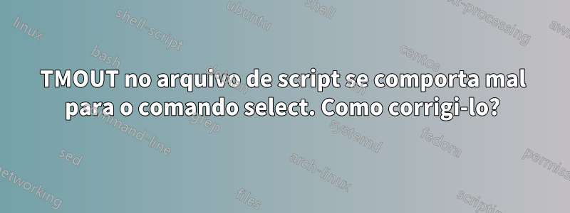 TMOUT no arquivo de script se comporta mal para o comando select. Como corrigi-lo?