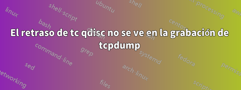 El retraso de tc qdisc no se ve en la grabación de tcpdump