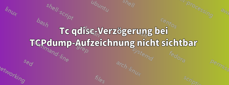 Tc qdisc-Verzögerung bei TCPdump-Aufzeichnung nicht sichtbar