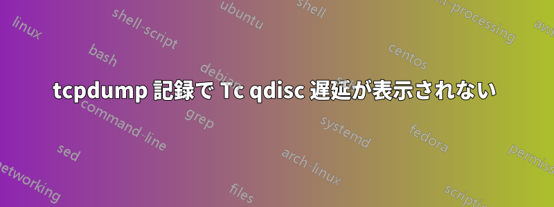 tcpdump 記録で Tc qdisc 遅延が表示されない