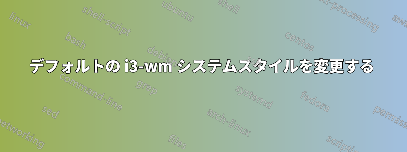 デフォルトの i3-wm システムスタイルを変更する