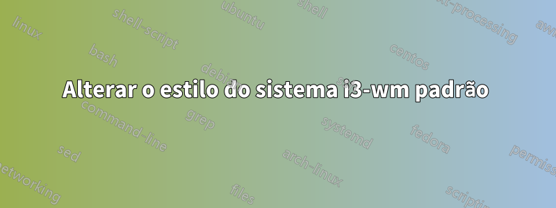 Alterar o estilo do sistema i3-wm padrão