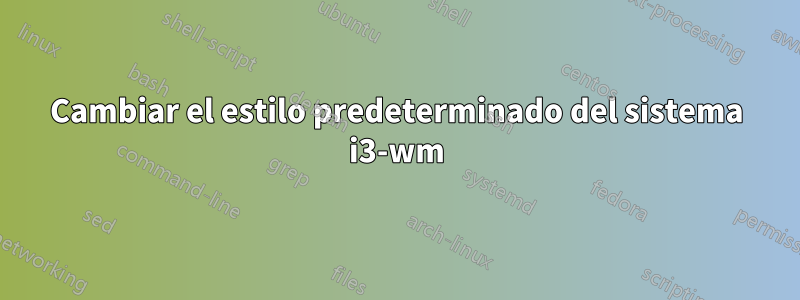 Cambiar el estilo predeterminado del sistema i3-wm