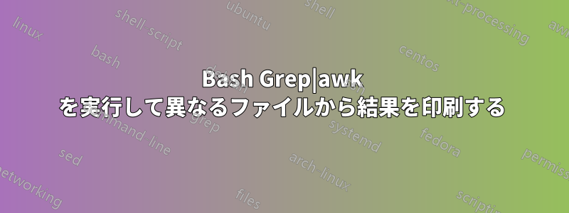 Bash Grep|awk を実行して異なるファイルから結果を印刷する