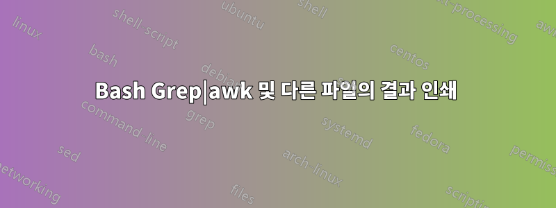 Bash Grep|awk 및 다른 파일의 결과 인쇄