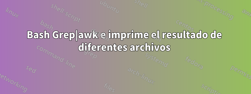 Bash Grep|awk e imprime el resultado de diferentes archivos