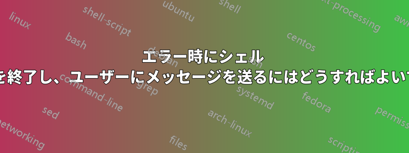 エラー時にシェル スクリプトを終了し、ユーザーにメッセージを送るにはどうすればよいでしょうか?