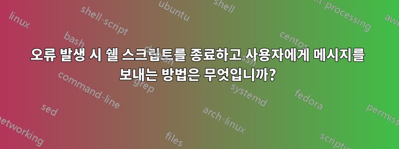 오류 발생 시 쉘 스크립트를 종료하고 사용자에게 메시지를 보내는 방법은 무엇입니까?