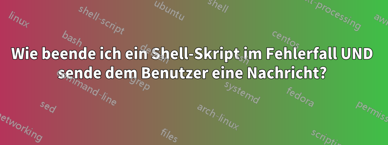 Wie beende ich ein Shell-Skript im Fehlerfall UND sende dem Benutzer eine Nachricht?