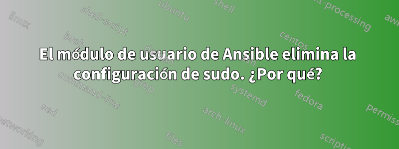 El módulo de usuario de Ansible elimina la configuración de sudo. ¿Por qué?