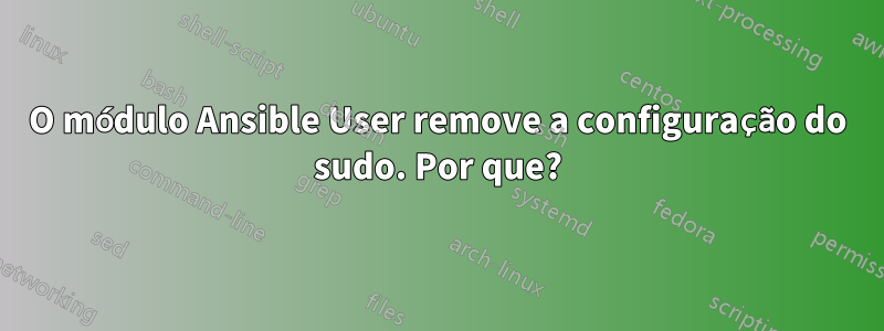 O módulo Ansible User remove a configuração do sudo. Por que?